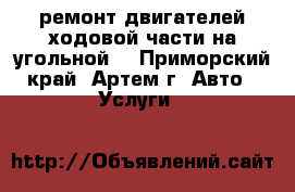 ремонт двигателей ходовой части на угольной  - Приморский край, Артем г. Авто » Услуги   